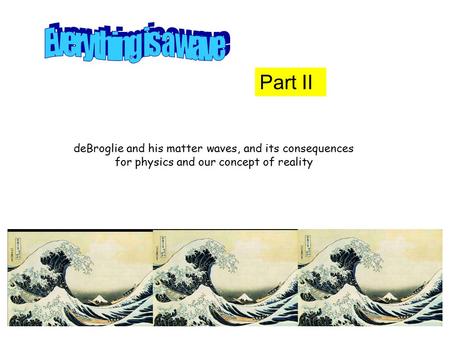 Part II deBroglie and his matter waves, and its consequences for physics and our concept of reality.