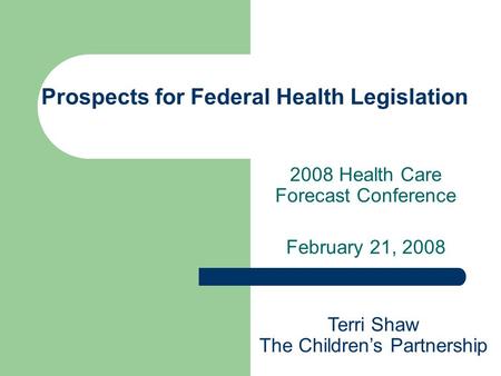 Prospects for Federal Health Legislation 2008 Health Care Forecast Conference February 21, 2008 Terri Shaw The Children’s Partnership.