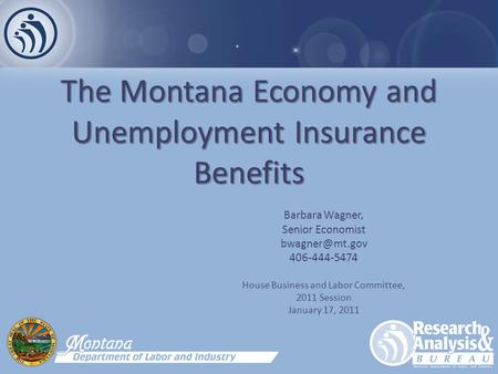 The Montana Economy and Unemployment Insurance Benefits Barbara Wagner, Senior Economist 406-444-5474 House Business and Labor Committee,