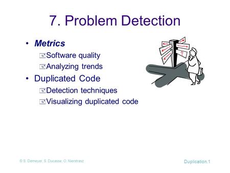 © S. Demeyer, S. Ducasse, O. Nierstrasz Duplication.1 7. Problem Detection Metrics  Software quality  Analyzing trends Duplicated Code  Detection techniques.
