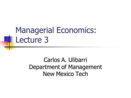 Managerial Economics: Lecture 3 Carlos A. Ulibarri Department of Management New Mexico Tech.