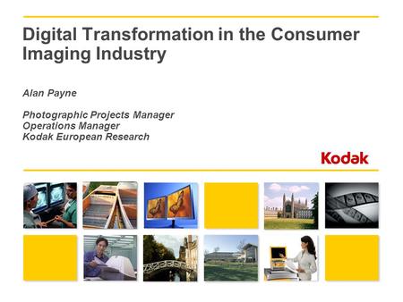 Digital Transformation in the Consumer Imaging Industry Alan Payne Photographic Projects Manager Operations Manager Kodak European Research.