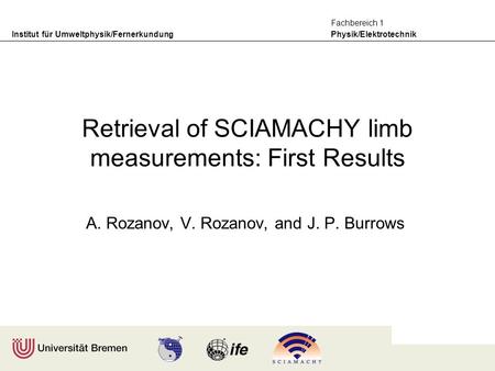 Institut für Umweltphysik/Fernerkundung Physik/Elektrotechnik Fachbereich 1 Retrieval of SCIAMACHY limb measurements: First Results A. Rozanov, V. Rozanov,