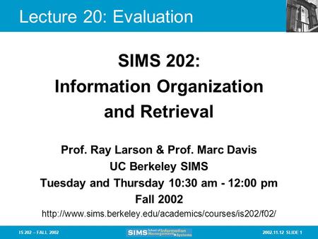 2002.11.12 SLIDE 1IS 202 – FALL 2002 Lecture 20: Evaluation Prof. Ray Larson & Prof. Marc Davis UC Berkeley SIMS Tuesday and Thursday 10:30 am - 12:00.