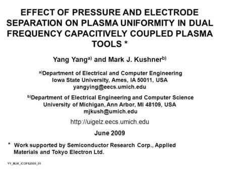 EFFECT OF PRESSURE AND ELECTRODE SEPARATION ON PLASMA UNIFORMITY IN DUAL FREQUENCY CAPACITIVELY COUPLED PLASMA TOOLS * Yang Yang a) and Mark J. Kushner.