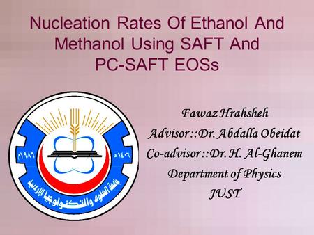 Nucleation Rates Of Ethanol And Methanol Using SAFT And PC-SAFT EOSs Fawaz Hrahsheh Advisor ::Dr. Abdalla Obeidat Co-advisor ::Dr. H. Al-Ghanem Department.