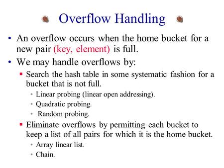 Overflow Handling An overflow occurs when the home bucket for a new pair (key, element) is full. We may handle overflows by:  Search the hash table in.