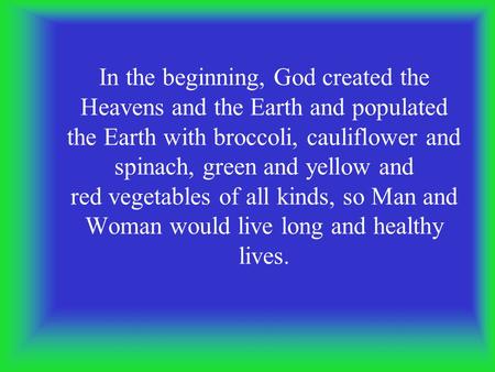 In the beginning, God created the Heavens and the Earth and populated the Earth with broccoli, cauliflower and spinach, green and yellow and red vegetables.