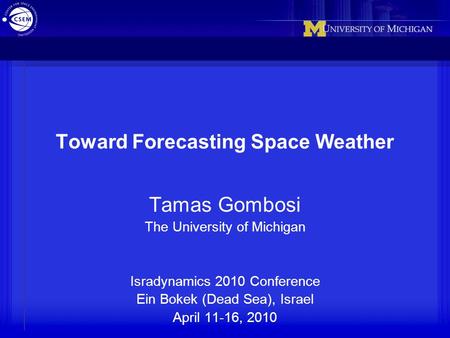 Toward Forecasting Space Weather Tamas Gombosi The University of Michigan Isradynamics 2010 Conference Ein Bokek (Dead Sea), Israel April 11-16, 2010.