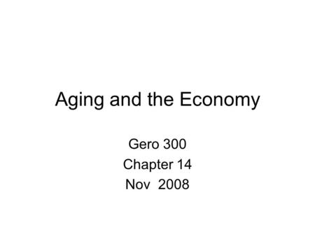 Aging and the Economy Gero 300 Chapter 14 Nov 2008.