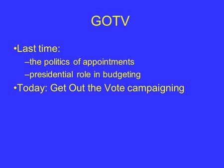 GOTV Last time: –the politics of appointments –presidential role in budgeting Today: Get Out the Vote campaigning.