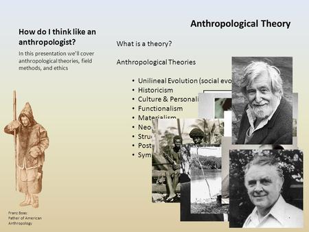 How do I think like an anthropologist? In this presentation we’ll cover anthropological theories, field methods, and ethics Franz Boas: Father of American.