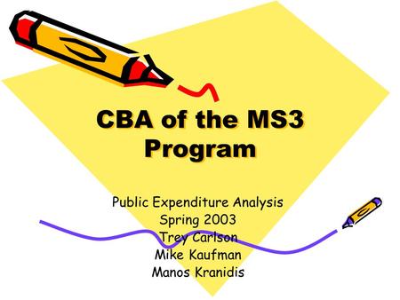 CBA of the MS3 Program Public Expenditure Analysis Spring 2003 Trey Carlson Mike Kaufman Manos Kranidis.