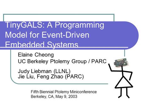 TinyGALS: A Programming Model for Event-Driven Embedded Systems Elaine Cheong UC Berkeley Ptolemy Group / PARC Judy Liebman (LLNL) Jie Liu, Feng Zhao (PARC)