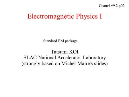 Electromagnetic Physics I Tatsumi KOI SLAC National Accelerator Laboratory (strongly based on Michel Maire's slides) Geant4 v9.2.p02 Standard EM package.