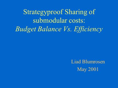 Strategyproof Sharing of submodular costs: Budget Balance Vs. Efficiency Liad Blumrosen May 2001.