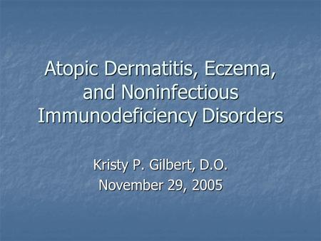 Atopic Dermatitis, Eczema, and Noninfectious Immunodeficiency Disorders Kristy P. Gilbert, D.O. November 29, 2005.