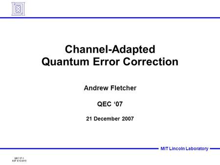 QEC’07-1 ASF 6/13/2015 MIT Lincoln Laboratory Channel-Adapted Quantum Error Correction Andrew Fletcher QEC ‘07 21 December 2007.