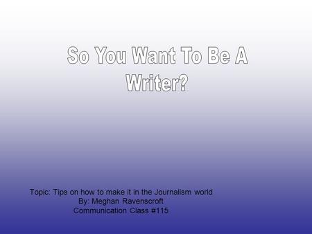 Topic: Tips on how to make it in the Journalism world By: Meghan Ravenscroft Communication Class #115.