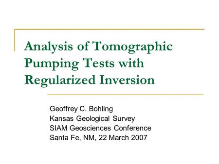 Analysis of Tomographic Pumping Tests with Regularized Inversion Geoffrey C. Bohling Kansas Geological Survey SIAM Geosciences Conference Santa Fe, NM,
