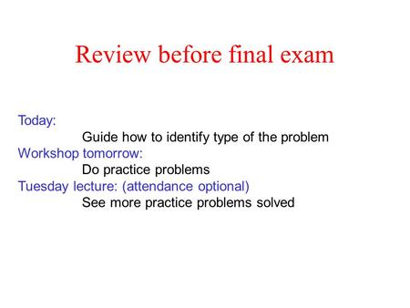 Review before final exam Today: Guide how to identify type of the problem Workshop tomorrow: Do practice problems Tuesday lecture: (attendance optional)