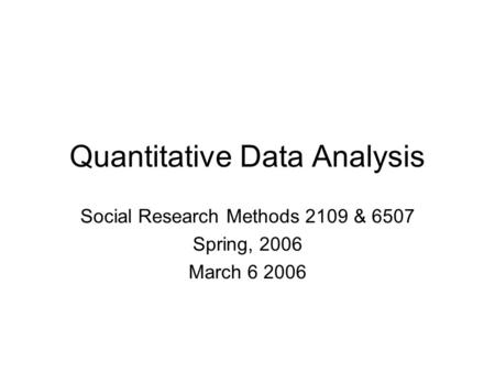 Quantitative Data Analysis Social Research Methods 2109 & 6507 Spring, 2006 March 6 2006.