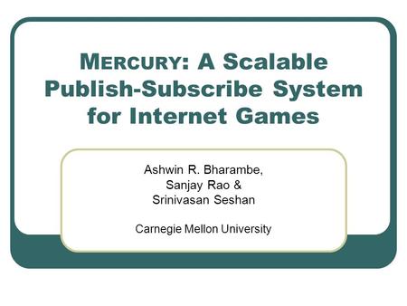 M ERCURY : A Scalable Publish-Subscribe System for Internet Games Ashwin R. Bharambe, Sanjay Rao & Srinivasan Seshan Carnegie Mellon University.
