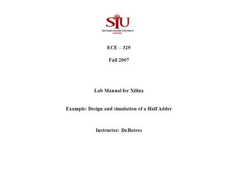 ECE – 329 Fall 2007 Lab Manual for Xilinx Example: Design and simulation of a Half Adder Instructor: Dr.Botros.