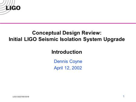 LIGO-G020169-00-M 1 Conceptual Design Review: Initial LIGO Seismic Isolation System Upgrade Introduction Dennis Coyne April 12, 2002.