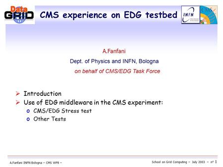School on Grid Computing – July 2003 – n° 1 A.Fanfani INFN Bologna – CMS WP8 – CMS experience on EDG testbed  Introduction  Use of EDG middleware in.