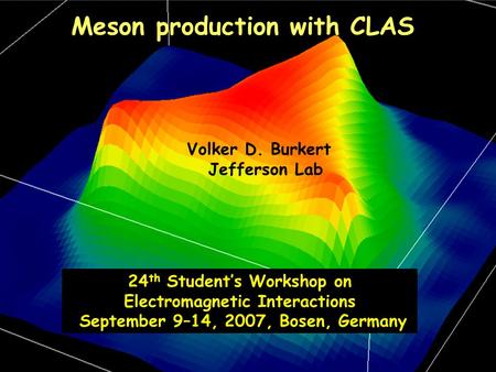 1 Meson production with CLAS Volker D. Burkert Jefferson Lab 24 th Student’s Workshop on Electromagnetic Interactions September 9–14, 2007, Bosen, Germany.