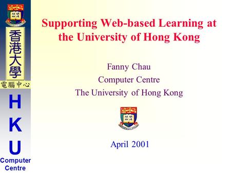 HKUHKU Computer Centre Supporting Web-based Learning at the University of Hong Kong Fanny Chau Computer Centre The University of Hong Kong April 2001.