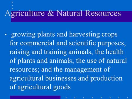 Agriculture & Natural Resources growing plants and harvesting crops for commercial and scientific purposes, raising and training animals, the health of.