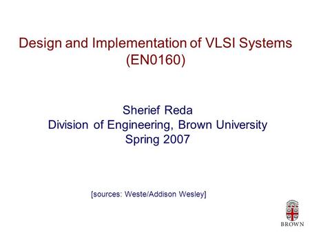 Design and Implementation of VLSI Systems (EN0160) Sherief Reda Division of Engineering, Brown University Spring 2007 [sources: Weste/Addison Wesley]