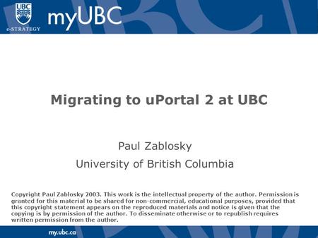 Migrating to uPortal 2 at UBC Paul Zablosky University of British Columbia Copyright Paul Zablosky 2003. This work is the intellectual property of the.