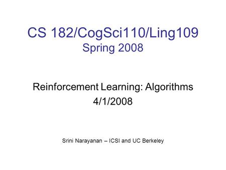 CS 182/CogSci110/Ling109 Spring 2008 Reinforcement Learning: Algorithms 4/1/2008 Srini Narayanan – ICSI and UC Berkeley.