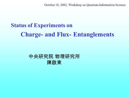 Status of Experiments on Charge- and Flux- Entanglements October 18, 2002, Workshop on Quantum Information Science 中央研究院 物理研究所 陳啟東.