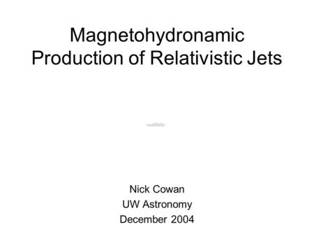 Magnetohydronamic Production of Relativistic Jets Nick Cowan UW Astronomy December 2004.