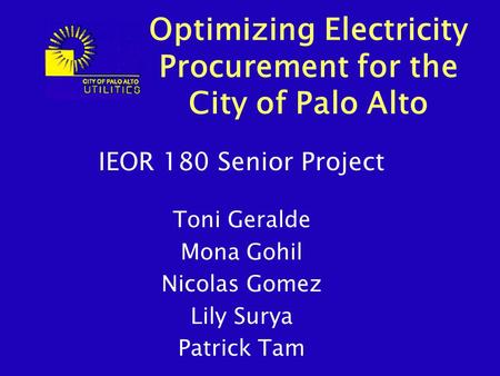 IEOR 180 Senior Project Toni Geralde Mona Gohil Nicolas Gomez Lily Surya Patrick Tam Optimizing Electricity Procurement for the City of Palo Alto.