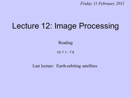 Lecture 12: Image Processing Friday 11 February 2011 Last lecture: Earth-orbiting satellites Reading Ch 7.1 - 7.6.