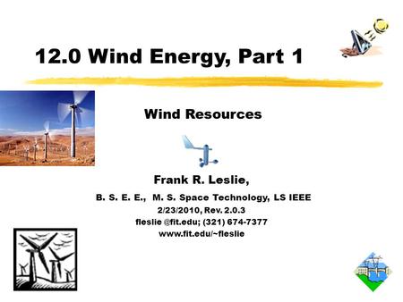 12.0 Wind Energy, Part 1 Frank R. Leslie, B. S. E. E., M. S. Space Technology, LS IEEE 2/23/2010, Rev. 2.0.3 (321) 674-7377
