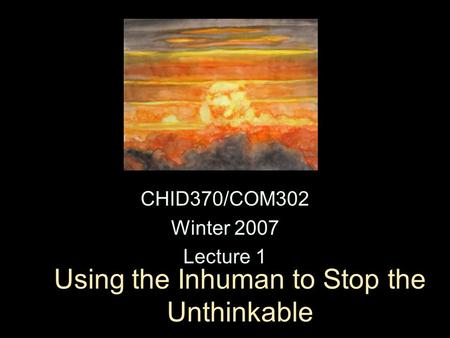 Using the Inhuman to Stop the Unthinkable CHID370/COM302 Winter 2007 Lecture 1.
