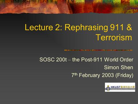 Lecture 2: Rephrasing 911 & Terrorism SOSC 200t – the Post-911 World Order Simon Shen 7 th February 2003 (Friday)