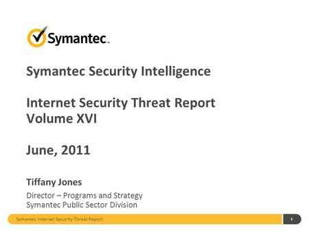 Symantec Security Intelligence Internet Security Threat Report Volume XVI June, 2011 Tiffany Jones Director – Programs and Strategy Symantec Public.