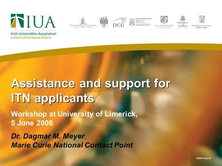 Assistance and support for ITN applicants Workshop at University of Limerick, 5 June 2008 Dr. Dagmar M. Meyer Marie Curie National Contact Point www.iua.ie.
