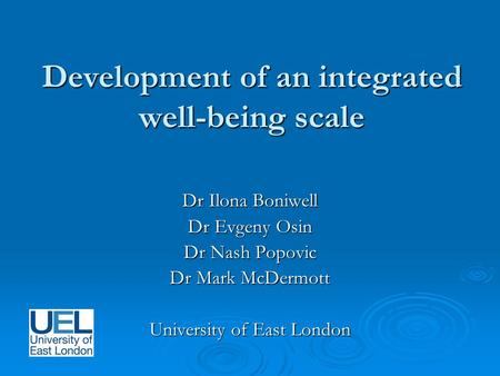 Development of an integrated well-being scale Dr Ilona Boniwell Dr Evgeny Osin Dr Nash Popovic Dr Mark McDermott University of East London.