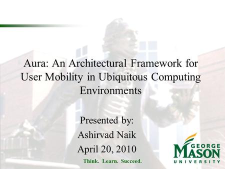 Think. Learn. Succeed. Aura: An Architectural Framework for User Mobility in Ubiquitous Computing Environments Presented by: Ashirvad Naik April 20, 2010.