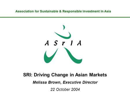 Www.asria.org SRI: Driving Change in Asian Markets Melissa Brown, Executive Director 22 October 2004 Association for Sustainable & Responsible Investment.
