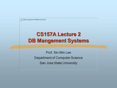 CS157A Lecture 2 DB Mangement Systems Prof. Sin-Min Lee Department of Computer Science San Jose State University.