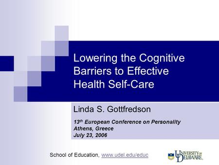School of Education, www.udel.edu/educwww.udel.edu/educ Lowering the Cognitive Barriers to Effective Health Self-Care Linda S. Gottfredson 13 th European.
